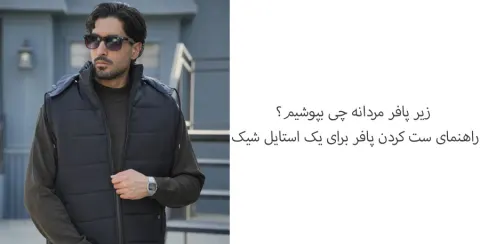 زیر پافر مردانه چی بپوشیم؟ راهنمای ست کردن پافر برای یک استایل شیک
