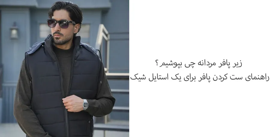 زیر پافر مردانه چی بپوشیم؟ راهنمای ست کردن پافر برای یک استایل شیک